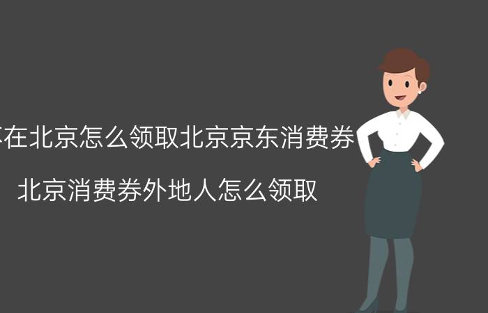 不在北京怎么领取北京京东消费券 北京消费券外地人怎么领取？